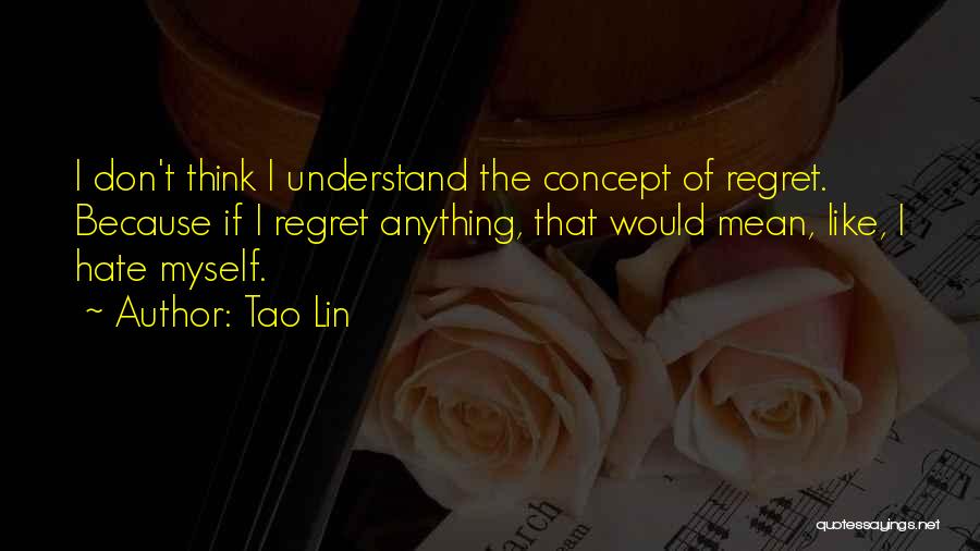 Tao Lin Quotes: I Don't Think I Understand The Concept Of Regret. Because If I Regret Anything, That Would Mean, Like, I Hate