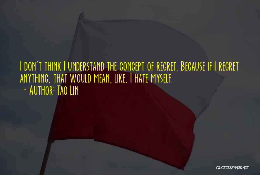 Tao Lin Quotes: I Don't Think I Understand The Concept Of Regret. Because If I Regret Anything, That Would Mean, Like, I Hate