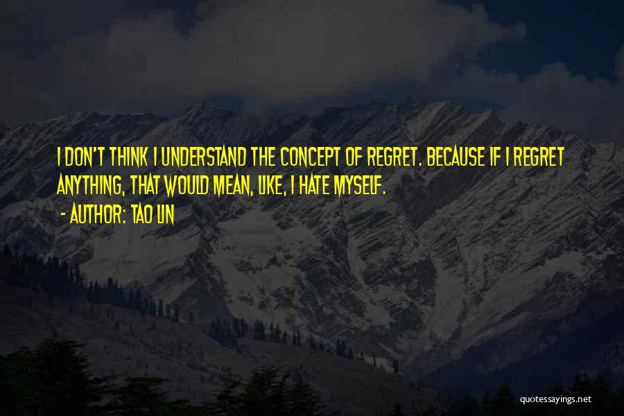Tao Lin Quotes: I Don't Think I Understand The Concept Of Regret. Because If I Regret Anything, That Would Mean, Like, I Hate