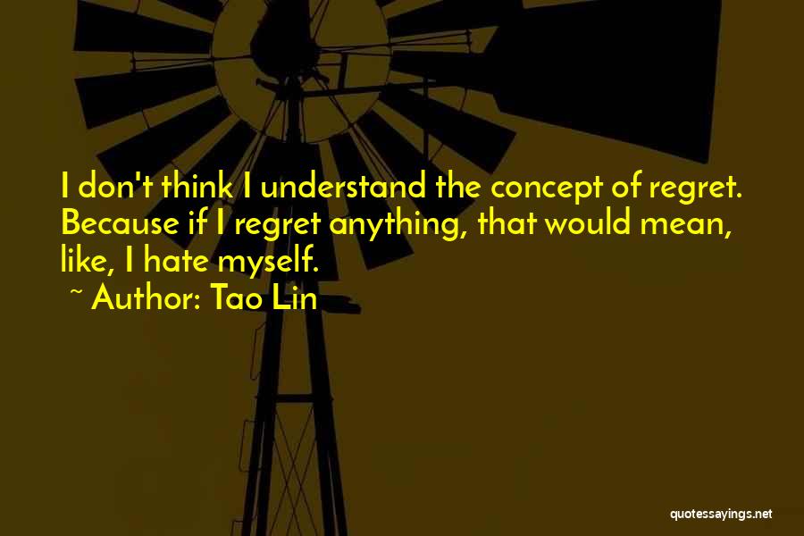 Tao Lin Quotes: I Don't Think I Understand The Concept Of Regret. Because If I Regret Anything, That Would Mean, Like, I Hate