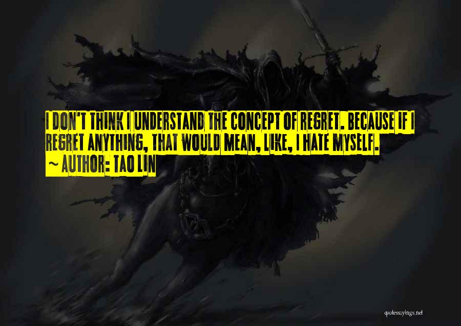 Tao Lin Quotes: I Don't Think I Understand The Concept Of Regret. Because If I Regret Anything, That Would Mean, Like, I Hate