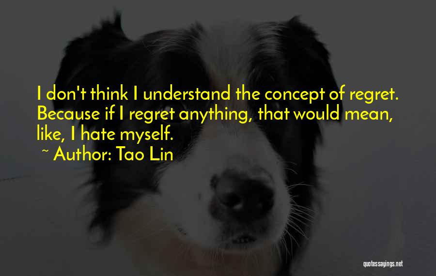 Tao Lin Quotes: I Don't Think I Understand The Concept Of Regret. Because If I Regret Anything, That Would Mean, Like, I Hate