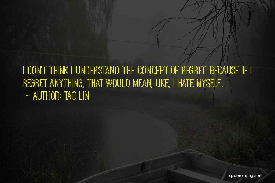 Tao Lin Quotes: I Don't Think I Understand The Concept Of Regret. Because If I Regret Anything, That Would Mean, Like, I Hate