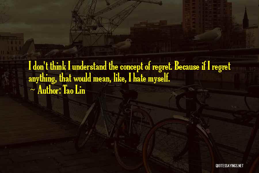 Tao Lin Quotes: I Don't Think I Understand The Concept Of Regret. Because If I Regret Anything, That Would Mean, Like, I Hate