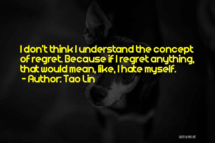 Tao Lin Quotes: I Don't Think I Understand The Concept Of Regret. Because If I Regret Anything, That Would Mean, Like, I Hate