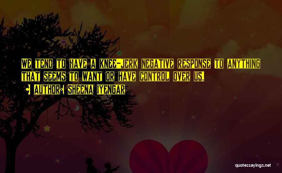 Sheena Iyengar Quotes: We Tend To Have A Knee-jerk Negative Response To Anything That Seems To Want Or Have Control Over Us.
