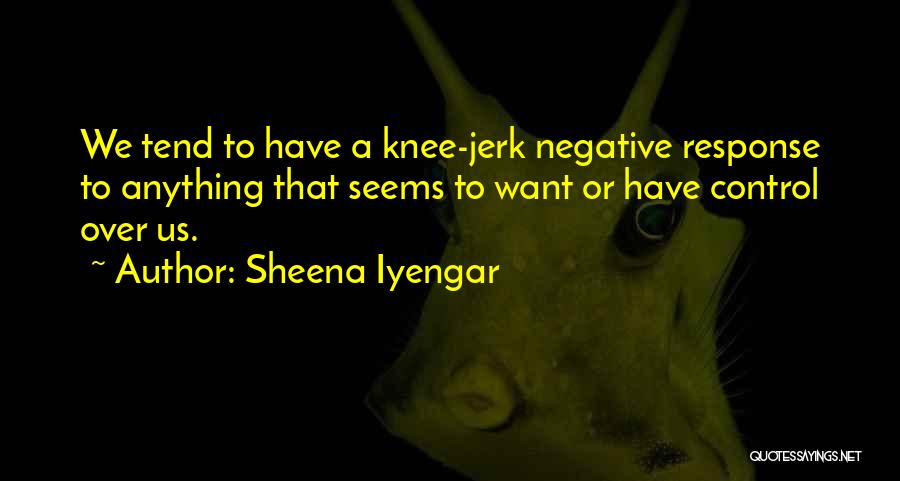 Sheena Iyengar Quotes: We Tend To Have A Knee-jerk Negative Response To Anything That Seems To Want Or Have Control Over Us.