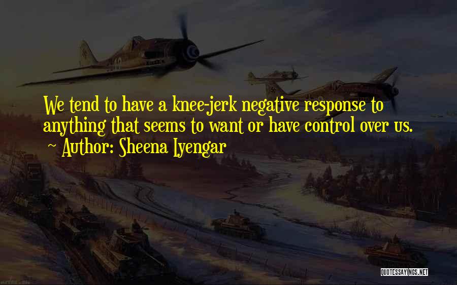 Sheena Iyengar Quotes: We Tend To Have A Knee-jerk Negative Response To Anything That Seems To Want Or Have Control Over Us.