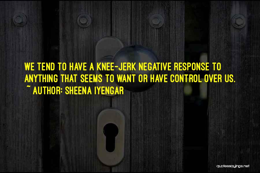 Sheena Iyengar Quotes: We Tend To Have A Knee-jerk Negative Response To Anything That Seems To Want Or Have Control Over Us.