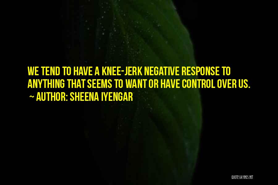 Sheena Iyengar Quotes: We Tend To Have A Knee-jerk Negative Response To Anything That Seems To Want Or Have Control Over Us.