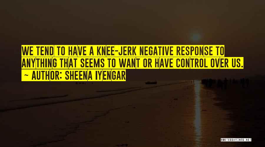 Sheena Iyengar Quotes: We Tend To Have A Knee-jerk Negative Response To Anything That Seems To Want Or Have Control Over Us.