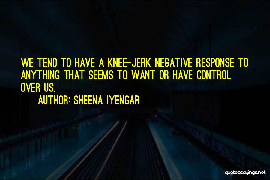 Sheena Iyengar Quotes: We Tend To Have A Knee-jerk Negative Response To Anything That Seems To Want Or Have Control Over Us.