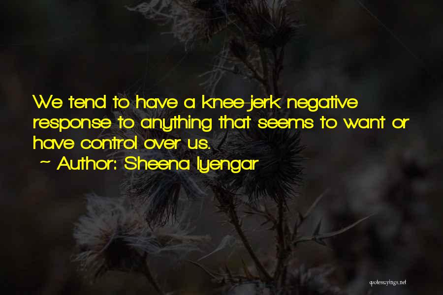 Sheena Iyengar Quotes: We Tend To Have A Knee-jerk Negative Response To Anything That Seems To Want Or Have Control Over Us.