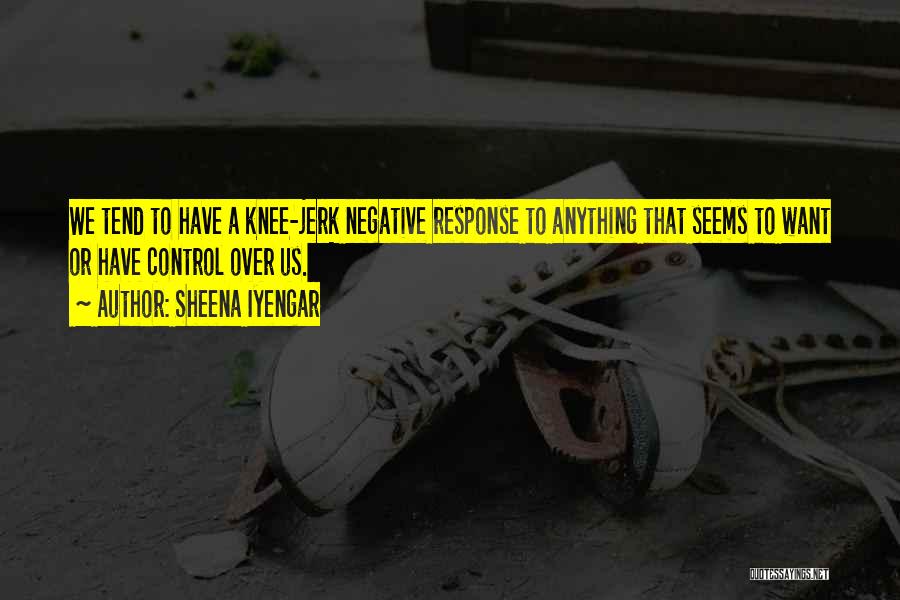 Sheena Iyengar Quotes: We Tend To Have A Knee-jerk Negative Response To Anything That Seems To Want Or Have Control Over Us.