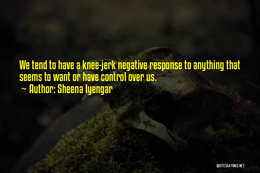 Sheena Iyengar Quotes: We Tend To Have A Knee-jerk Negative Response To Anything That Seems To Want Or Have Control Over Us.