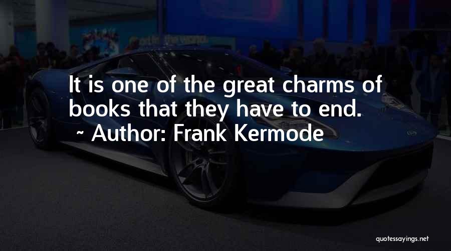 Frank Kermode Quotes: It Is One Of The Great Charms Of Books That They Have To End.