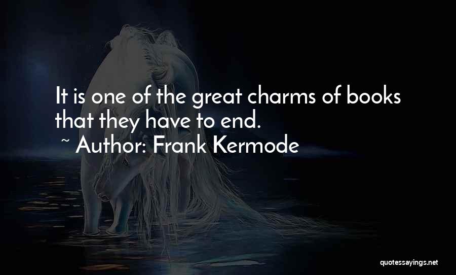 Frank Kermode Quotes: It Is One Of The Great Charms Of Books That They Have To End.
