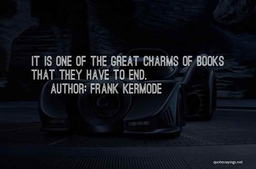 Frank Kermode Quotes: It Is One Of The Great Charms Of Books That They Have To End.