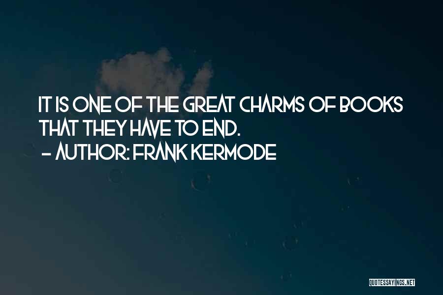 Frank Kermode Quotes: It Is One Of The Great Charms Of Books That They Have To End.