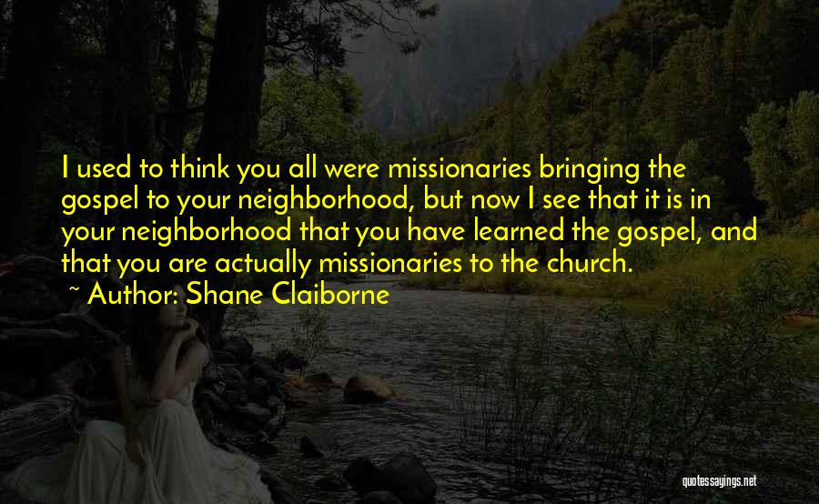 Shane Claiborne Quotes: I Used To Think You All Were Missionaries Bringing The Gospel To Your Neighborhood, But Now I See That It
