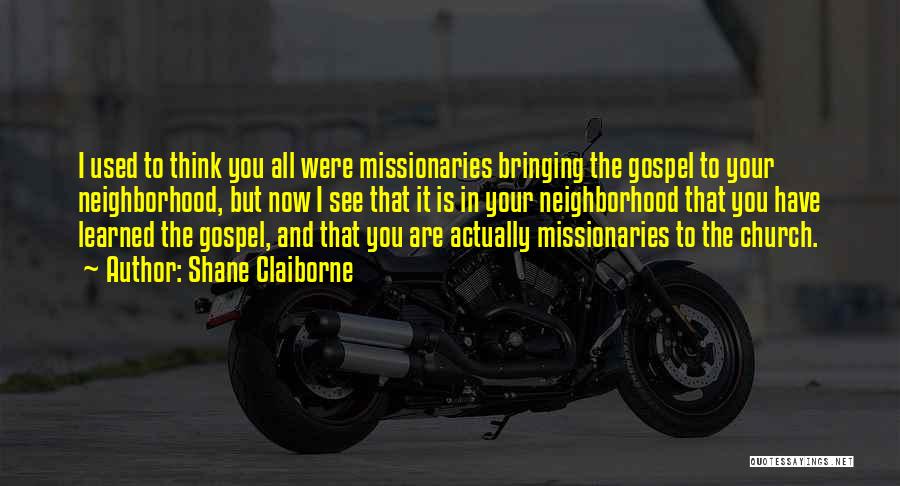 Shane Claiborne Quotes: I Used To Think You All Were Missionaries Bringing The Gospel To Your Neighborhood, But Now I See That It