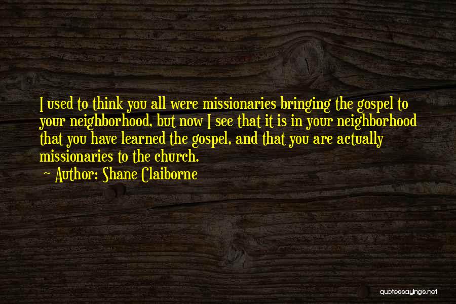 Shane Claiborne Quotes: I Used To Think You All Were Missionaries Bringing The Gospel To Your Neighborhood, But Now I See That It