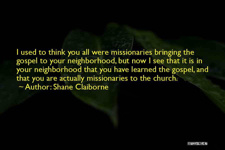 Shane Claiborne Quotes: I Used To Think You All Were Missionaries Bringing The Gospel To Your Neighborhood, But Now I See That It