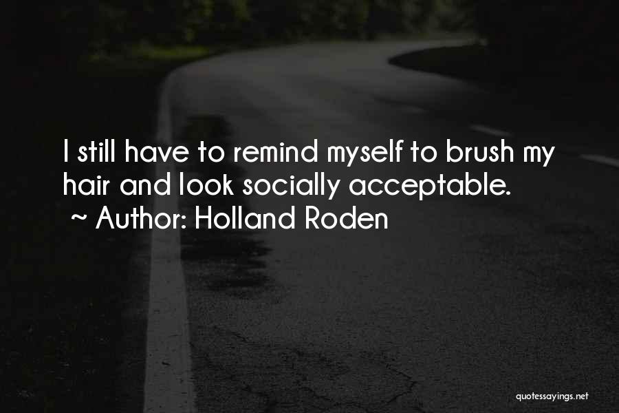 Holland Roden Quotes: I Still Have To Remind Myself To Brush My Hair And Look Socially Acceptable.
