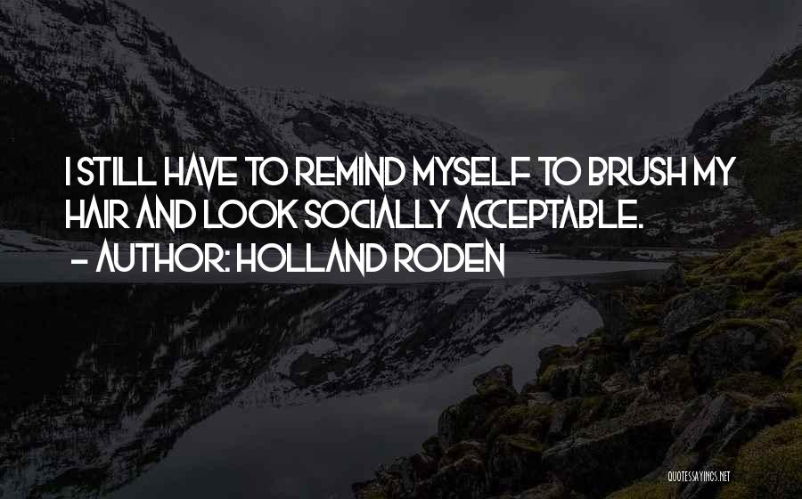 Holland Roden Quotes: I Still Have To Remind Myself To Brush My Hair And Look Socially Acceptable.