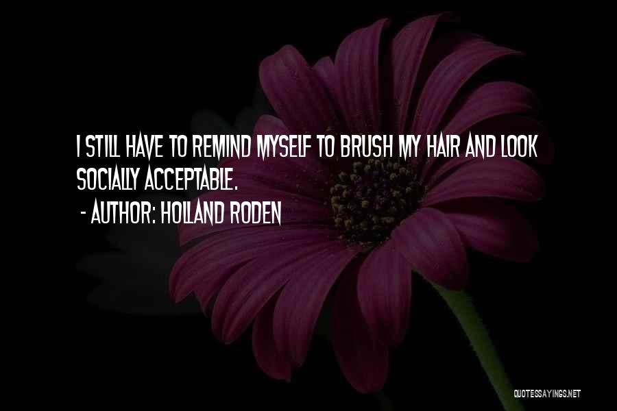 Holland Roden Quotes: I Still Have To Remind Myself To Brush My Hair And Look Socially Acceptable.