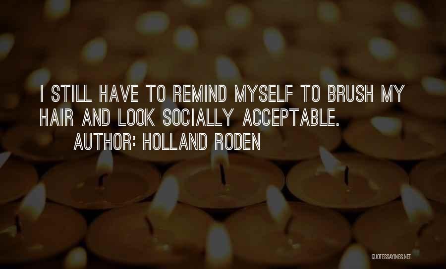 Holland Roden Quotes: I Still Have To Remind Myself To Brush My Hair And Look Socially Acceptable.