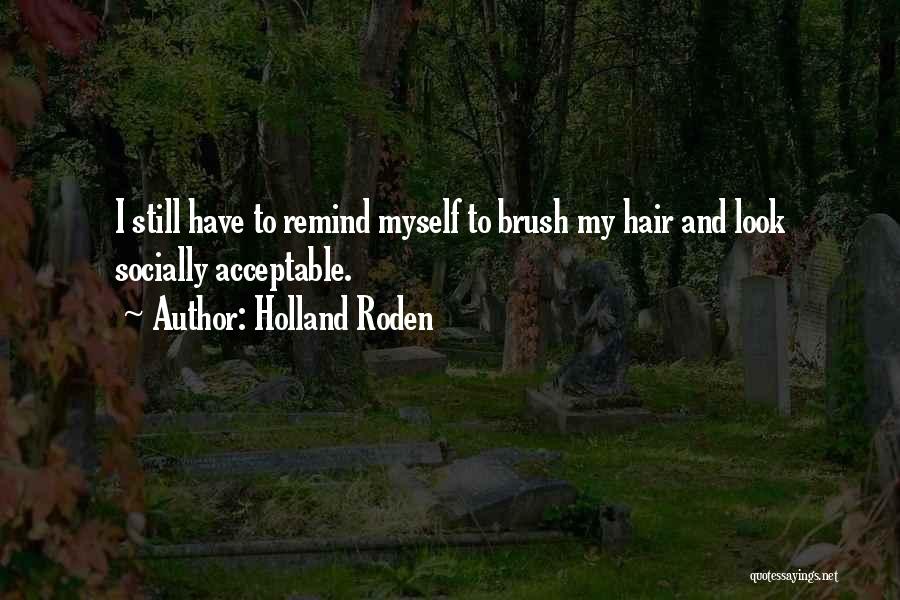 Holland Roden Quotes: I Still Have To Remind Myself To Brush My Hair And Look Socially Acceptable.