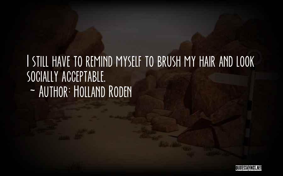 Holland Roden Quotes: I Still Have To Remind Myself To Brush My Hair And Look Socially Acceptable.