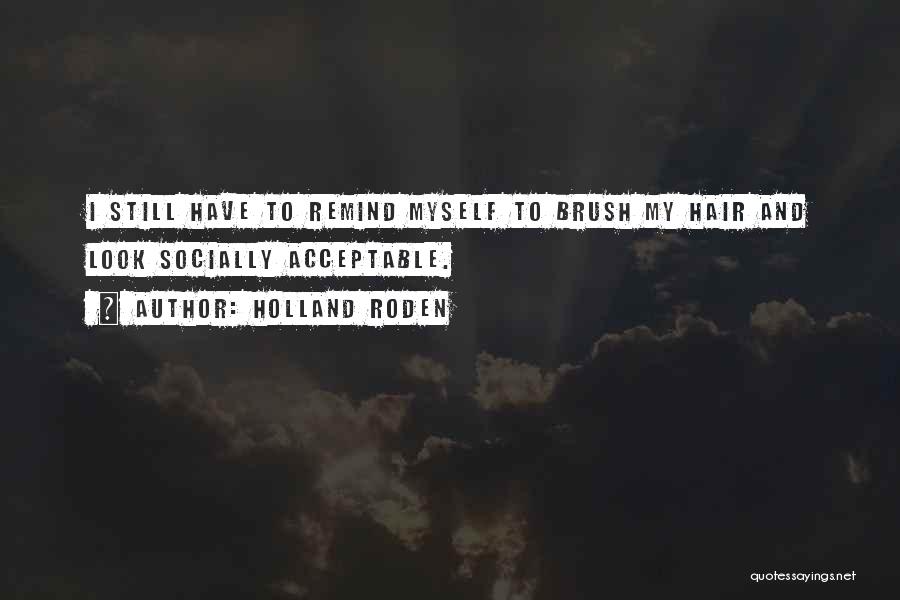 Holland Roden Quotes: I Still Have To Remind Myself To Brush My Hair And Look Socially Acceptable.