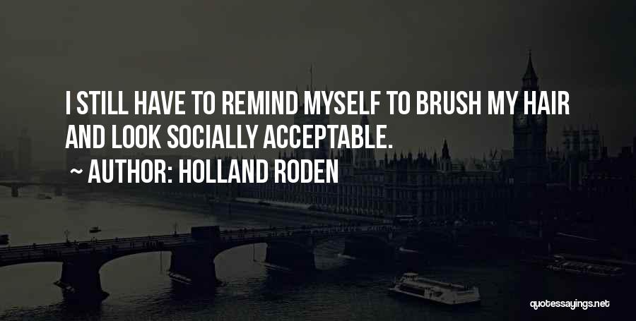 Holland Roden Quotes: I Still Have To Remind Myself To Brush My Hair And Look Socially Acceptable.