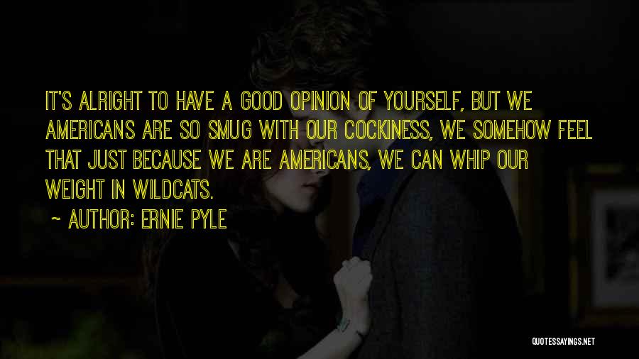 Ernie Pyle Quotes: It's Alright To Have A Good Opinion Of Yourself, But We Americans Are So Smug With Our Cockiness, We Somehow