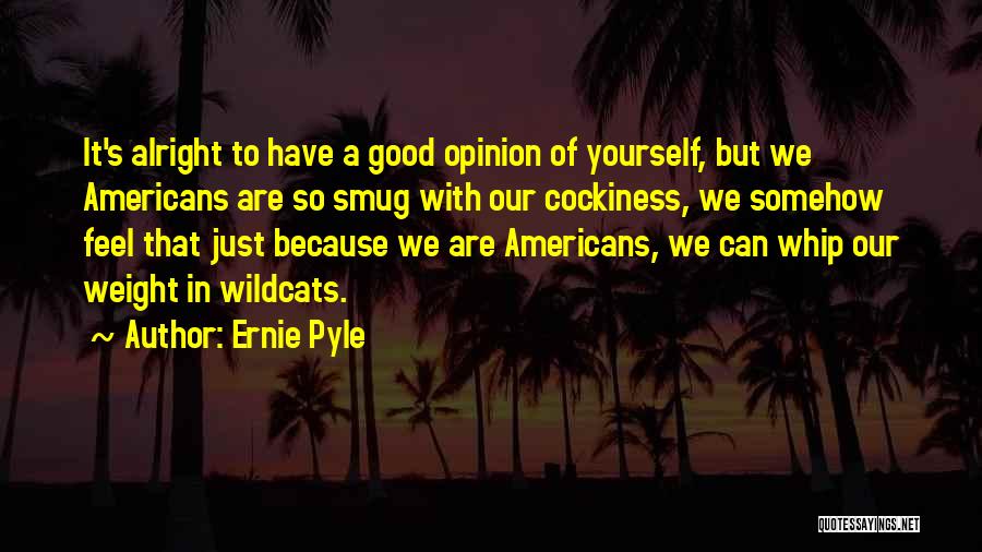 Ernie Pyle Quotes: It's Alright To Have A Good Opinion Of Yourself, But We Americans Are So Smug With Our Cockiness, We Somehow
