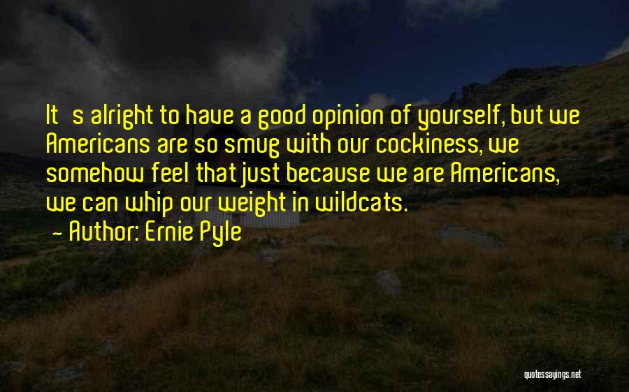 Ernie Pyle Quotes: It's Alright To Have A Good Opinion Of Yourself, But We Americans Are So Smug With Our Cockiness, We Somehow
