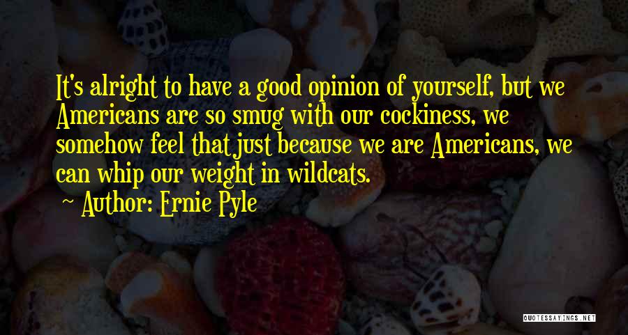 Ernie Pyle Quotes: It's Alright To Have A Good Opinion Of Yourself, But We Americans Are So Smug With Our Cockiness, We Somehow