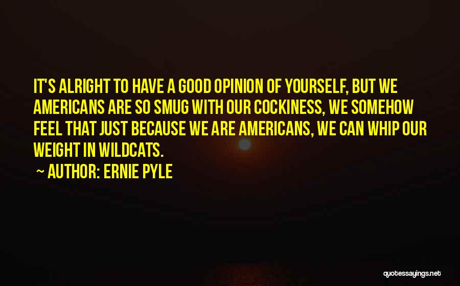 Ernie Pyle Quotes: It's Alright To Have A Good Opinion Of Yourself, But We Americans Are So Smug With Our Cockiness, We Somehow