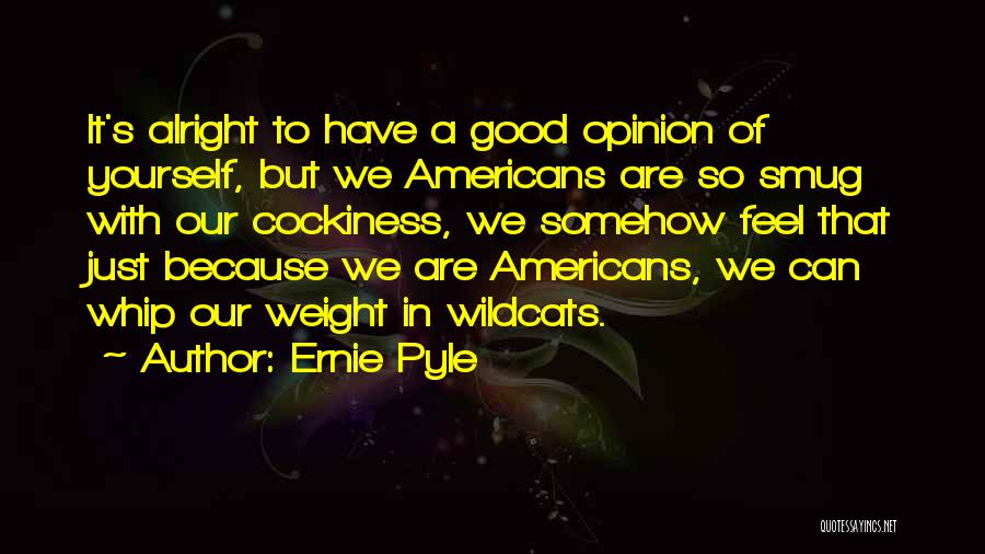 Ernie Pyle Quotes: It's Alright To Have A Good Opinion Of Yourself, But We Americans Are So Smug With Our Cockiness, We Somehow