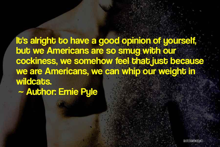 Ernie Pyle Quotes: It's Alright To Have A Good Opinion Of Yourself, But We Americans Are So Smug With Our Cockiness, We Somehow