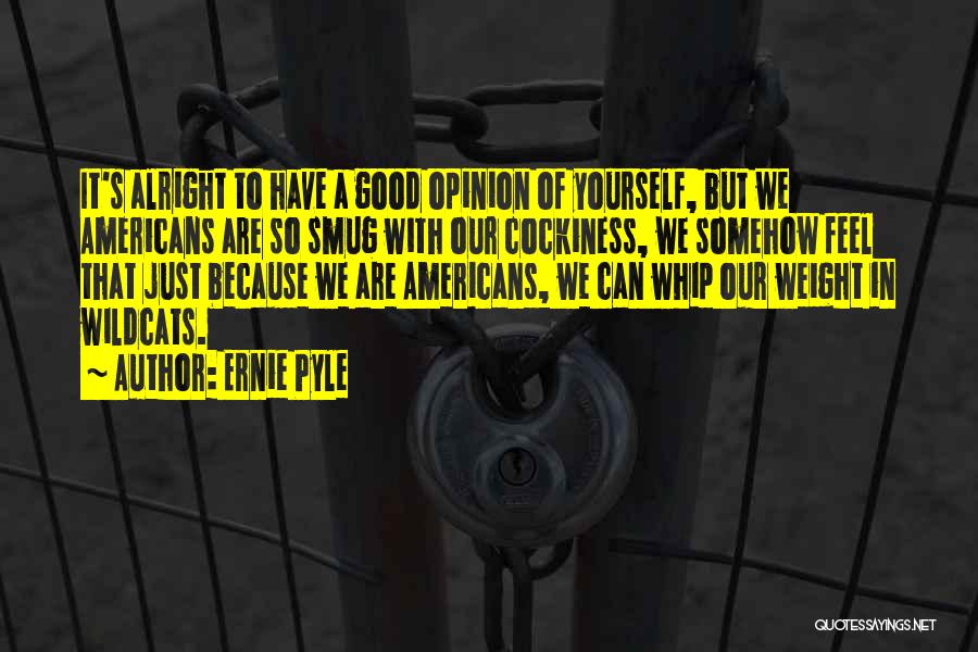 Ernie Pyle Quotes: It's Alright To Have A Good Opinion Of Yourself, But We Americans Are So Smug With Our Cockiness, We Somehow