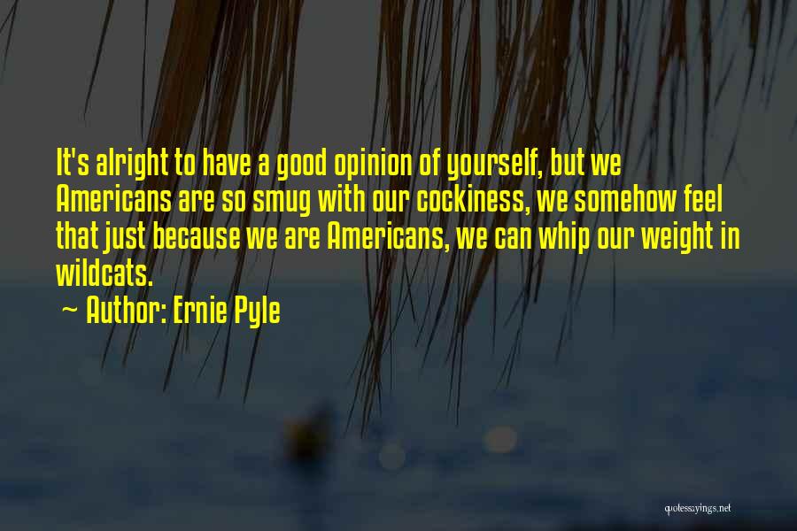 Ernie Pyle Quotes: It's Alright To Have A Good Opinion Of Yourself, But We Americans Are So Smug With Our Cockiness, We Somehow