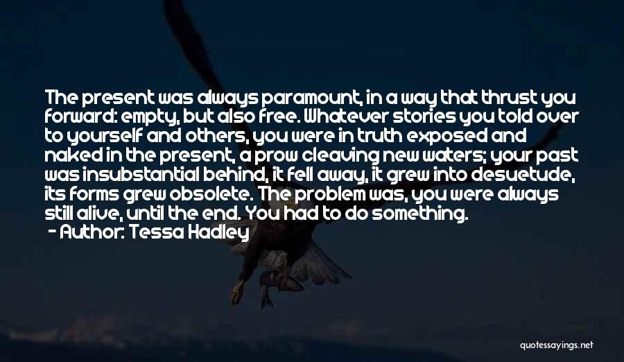 Tessa Hadley Quotes: The Present Was Always Paramount, In A Way That Thrust You Forward: Empty, But Also Free. Whatever Stories You Told