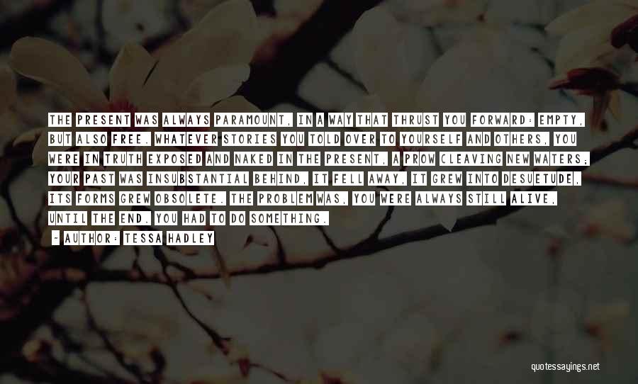 Tessa Hadley Quotes: The Present Was Always Paramount, In A Way That Thrust You Forward: Empty, But Also Free. Whatever Stories You Told