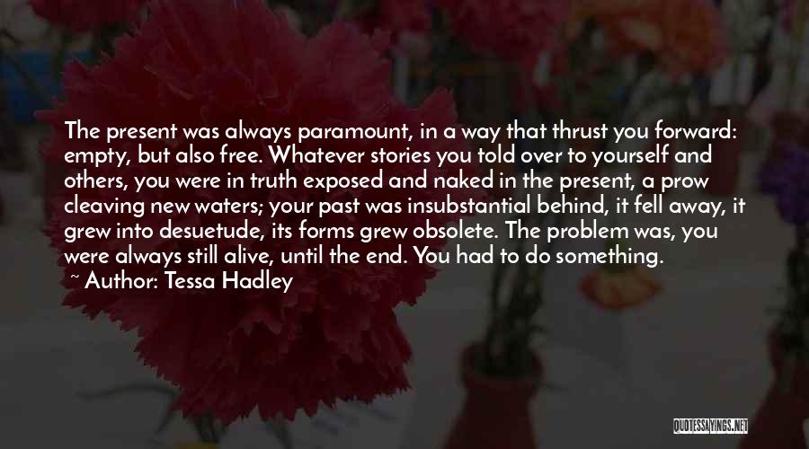 Tessa Hadley Quotes: The Present Was Always Paramount, In A Way That Thrust You Forward: Empty, But Also Free. Whatever Stories You Told