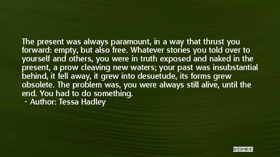 Tessa Hadley Quotes: The Present Was Always Paramount, In A Way That Thrust You Forward: Empty, But Also Free. Whatever Stories You Told