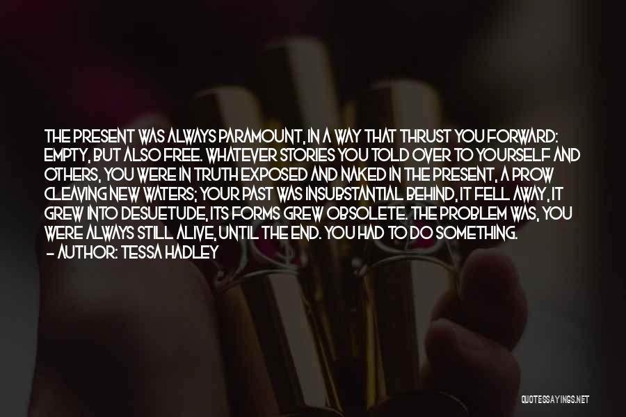 Tessa Hadley Quotes: The Present Was Always Paramount, In A Way That Thrust You Forward: Empty, But Also Free. Whatever Stories You Told