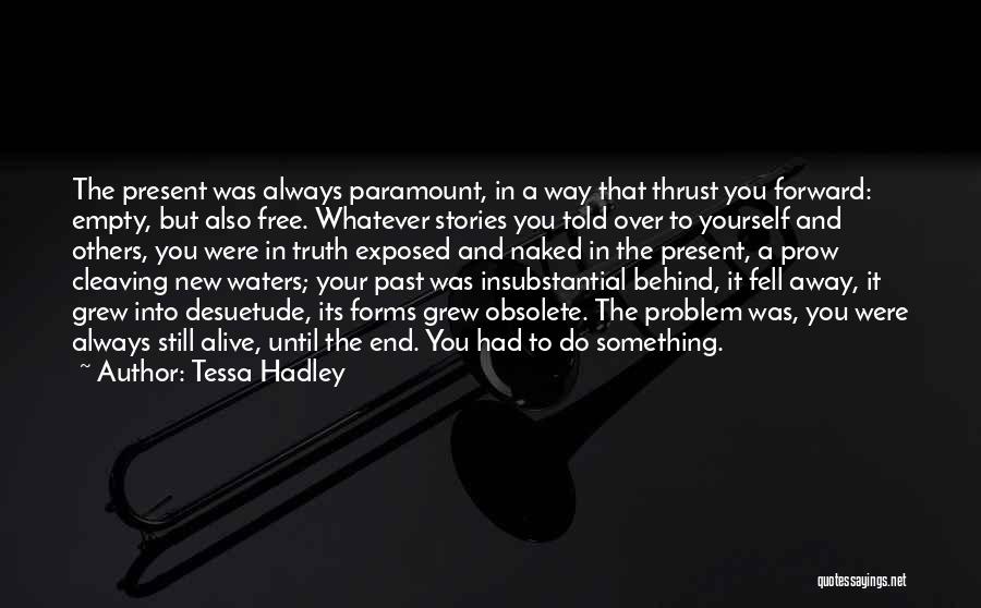 Tessa Hadley Quotes: The Present Was Always Paramount, In A Way That Thrust You Forward: Empty, But Also Free. Whatever Stories You Told